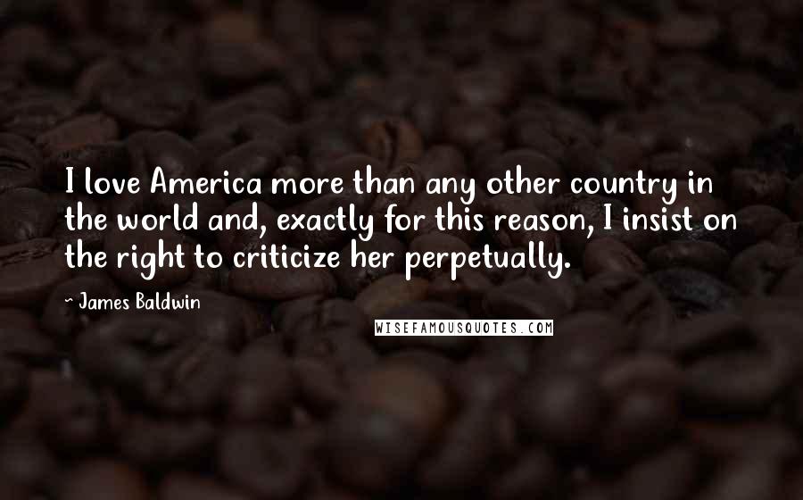 James Baldwin Quotes: I love America more than any other country in the world and, exactly for this reason, I insist on the right to criticize her perpetually.