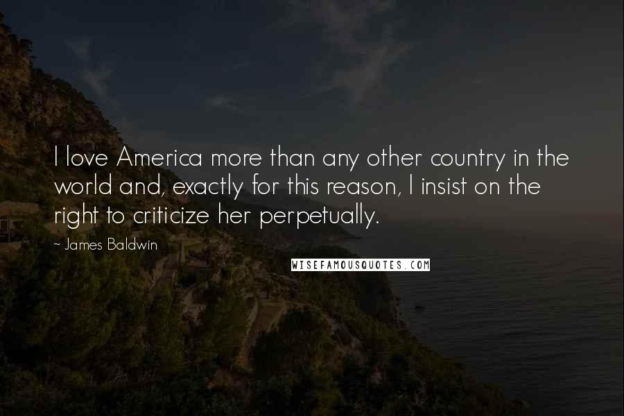 James Baldwin Quotes: I love America more than any other country in the world and, exactly for this reason, I insist on the right to criticize her perpetually.