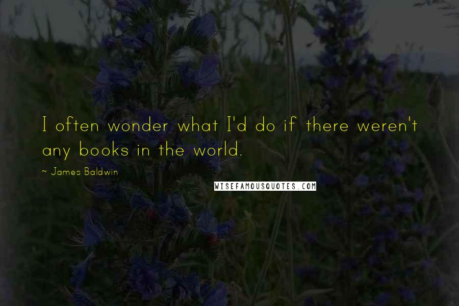 James Baldwin Quotes: I often wonder what I'd do if there weren't any books in the world.