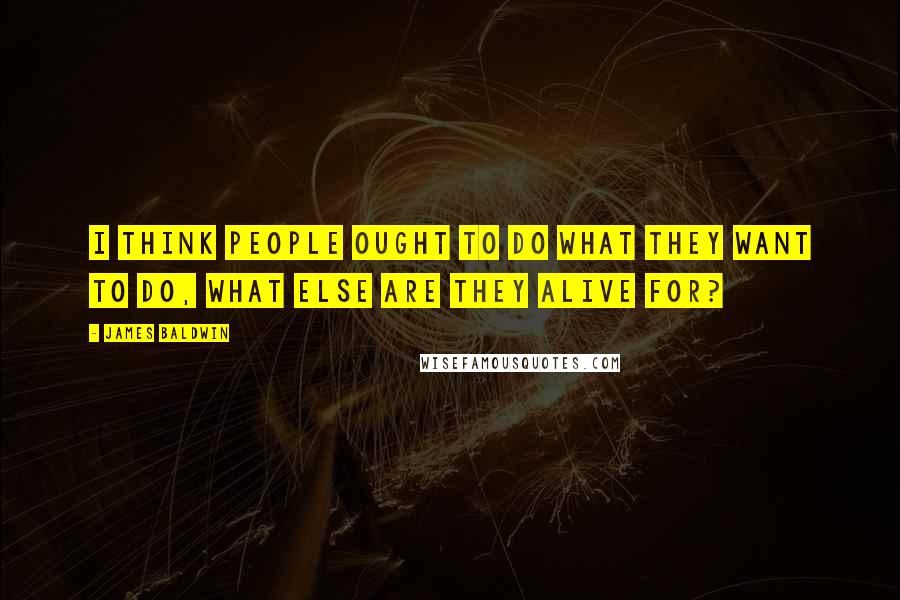 James Baldwin Quotes: I think people ought to do what they want to do, what else are they alive for?