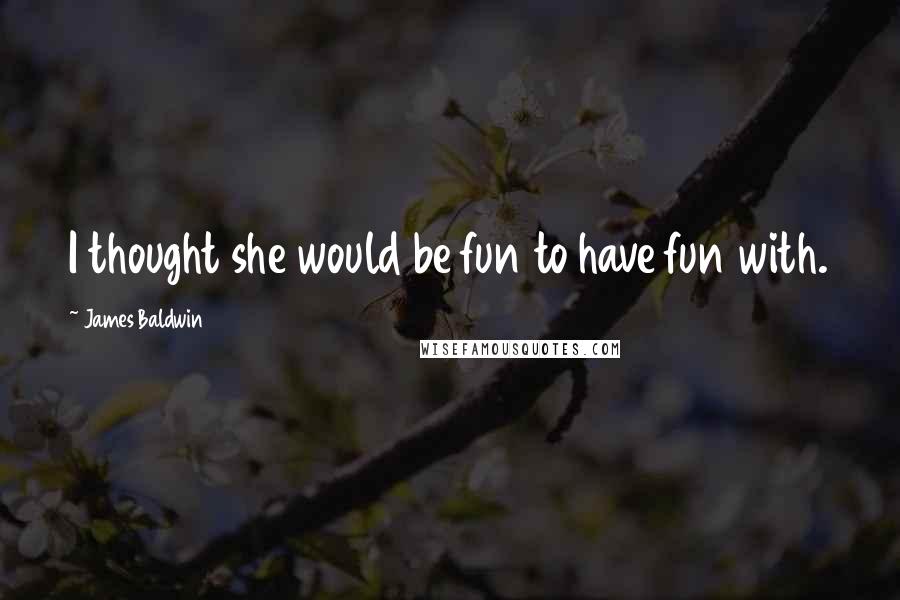 James Baldwin Quotes: I thought she would be fun to have fun with.