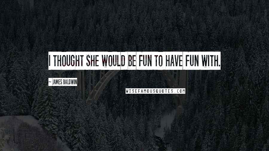 James Baldwin Quotes: I thought she would be fun to have fun with.