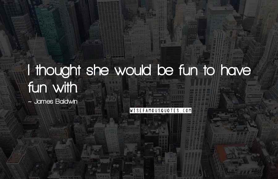 James Baldwin Quotes: I thought she would be fun to have fun with.