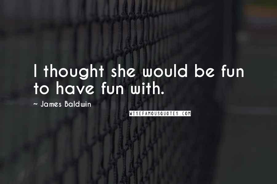 James Baldwin Quotes: I thought she would be fun to have fun with.