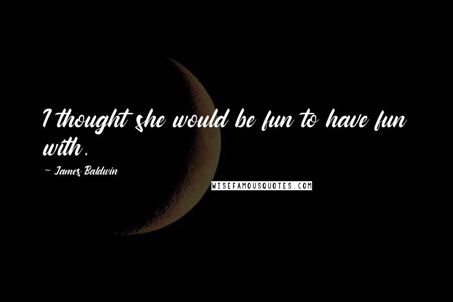 James Baldwin Quotes: I thought she would be fun to have fun with.