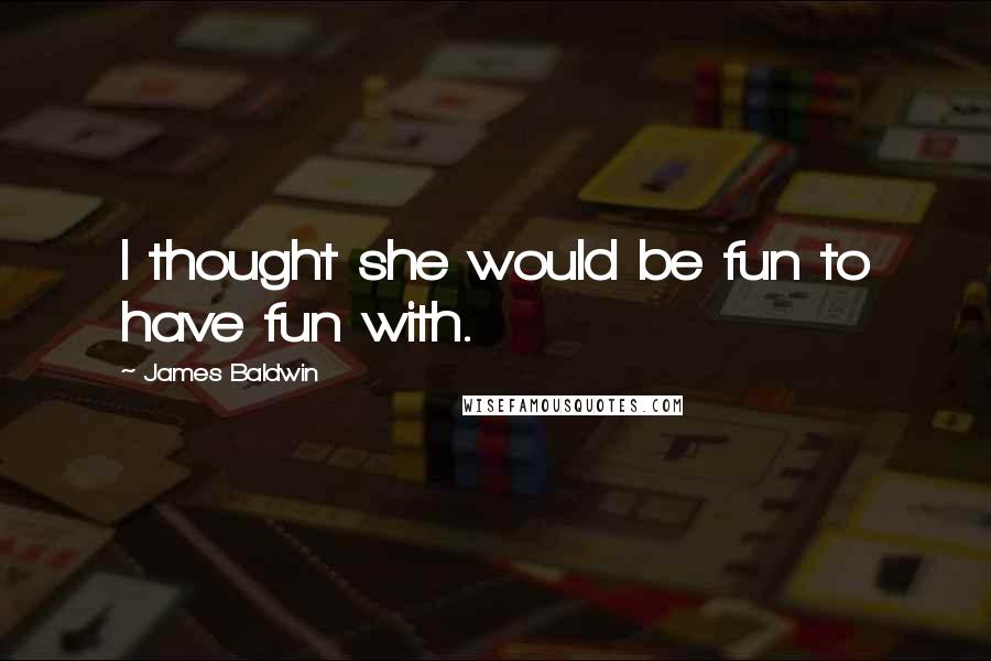 James Baldwin Quotes: I thought she would be fun to have fun with.