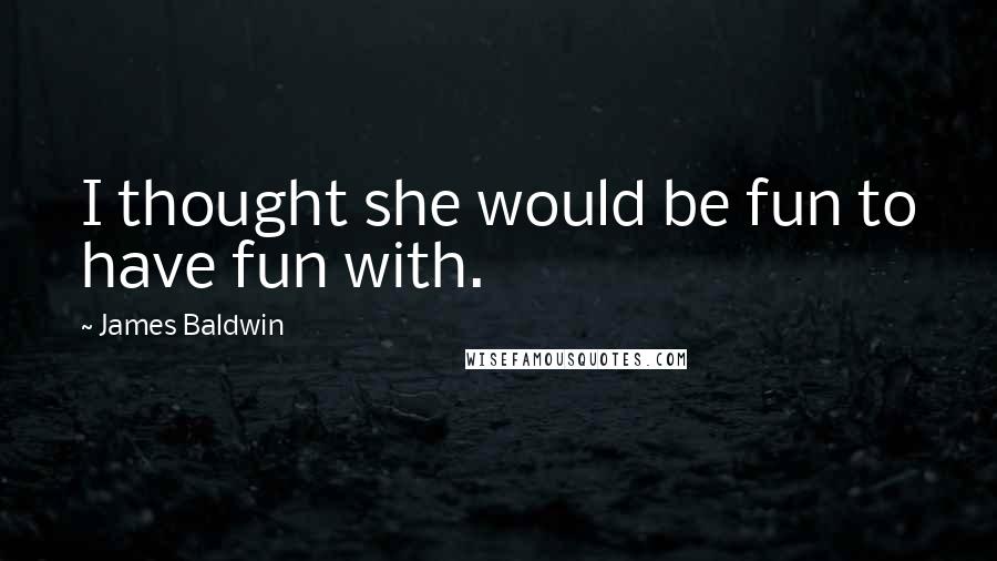 James Baldwin Quotes: I thought she would be fun to have fun with.