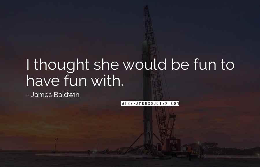 James Baldwin Quotes: I thought she would be fun to have fun with.