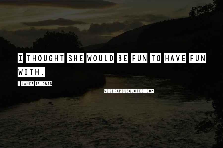 James Baldwin Quotes: I thought she would be fun to have fun with.