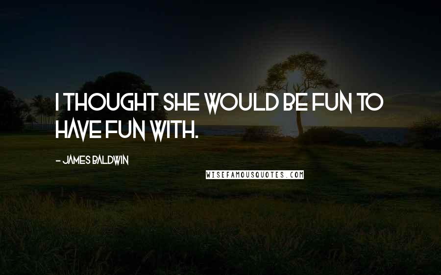 James Baldwin Quotes: I thought she would be fun to have fun with.