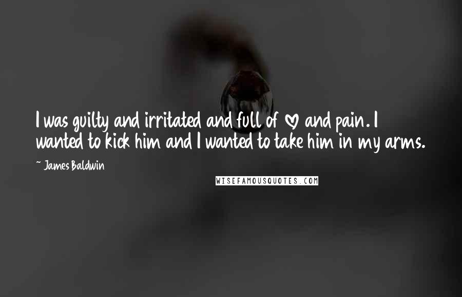 James Baldwin Quotes: I was guilty and irritated and full of love and pain. I wanted to kick him and I wanted to take him in my arms.
