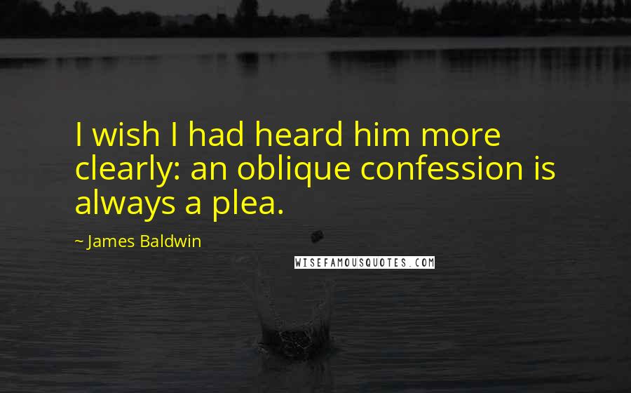 James Baldwin Quotes: I wish I had heard him more clearly: an oblique confession is always a plea.