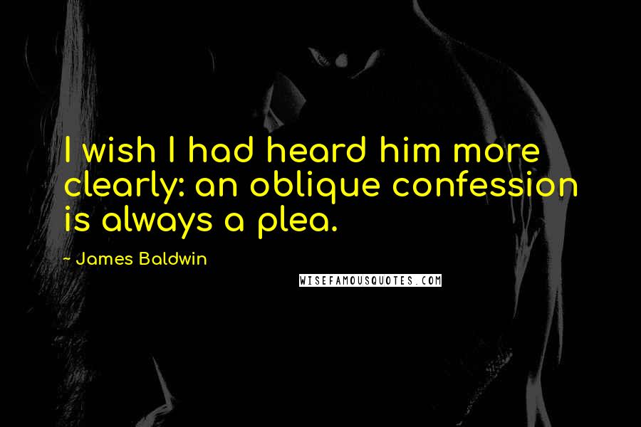 James Baldwin Quotes: I wish I had heard him more clearly: an oblique confession is always a plea.