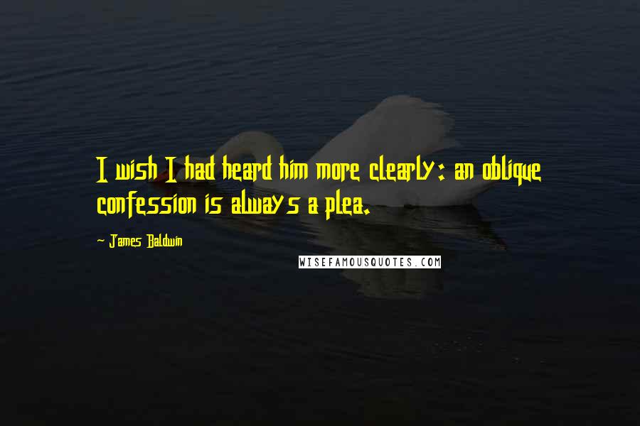 James Baldwin Quotes: I wish I had heard him more clearly: an oblique confession is always a plea.