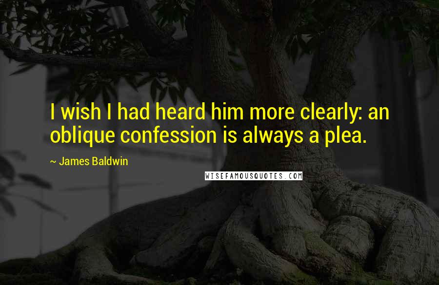 James Baldwin Quotes: I wish I had heard him more clearly: an oblique confession is always a plea.