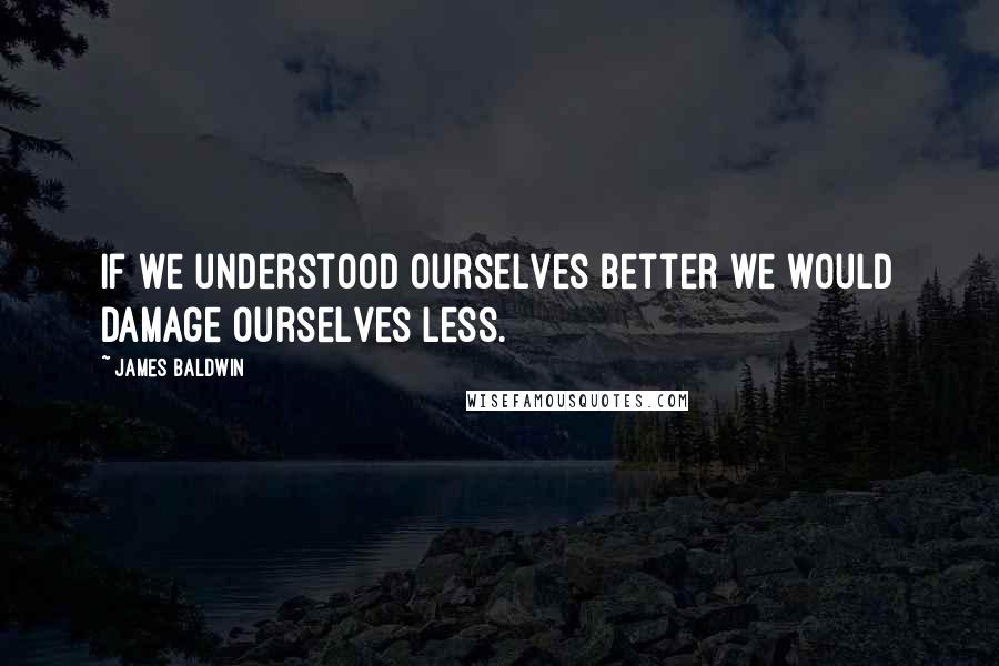James Baldwin Quotes: If we understood ourselves better we would damage ourselves less.