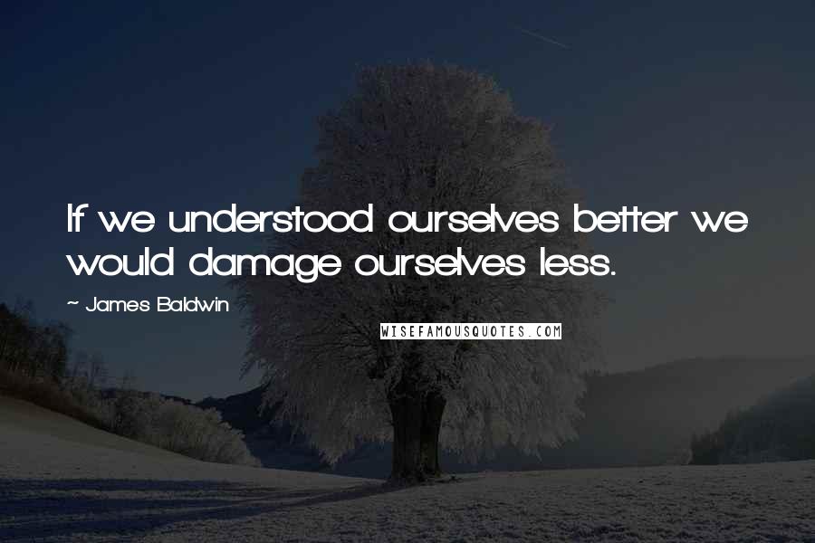 James Baldwin Quotes: If we understood ourselves better we would damage ourselves less.