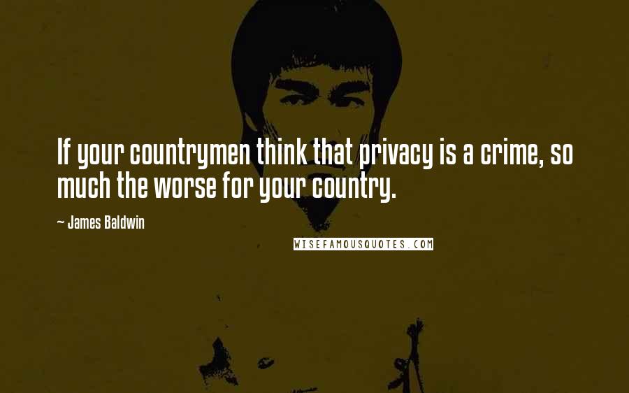 James Baldwin Quotes: If your countrymen think that privacy is a crime, so much the worse for your country.