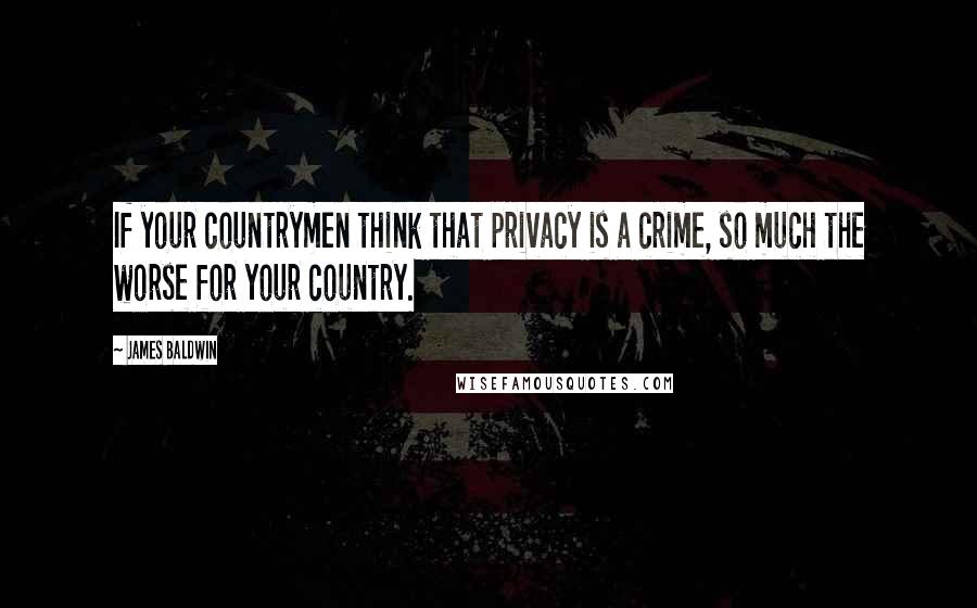 James Baldwin Quotes: If your countrymen think that privacy is a crime, so much the worse for your country.