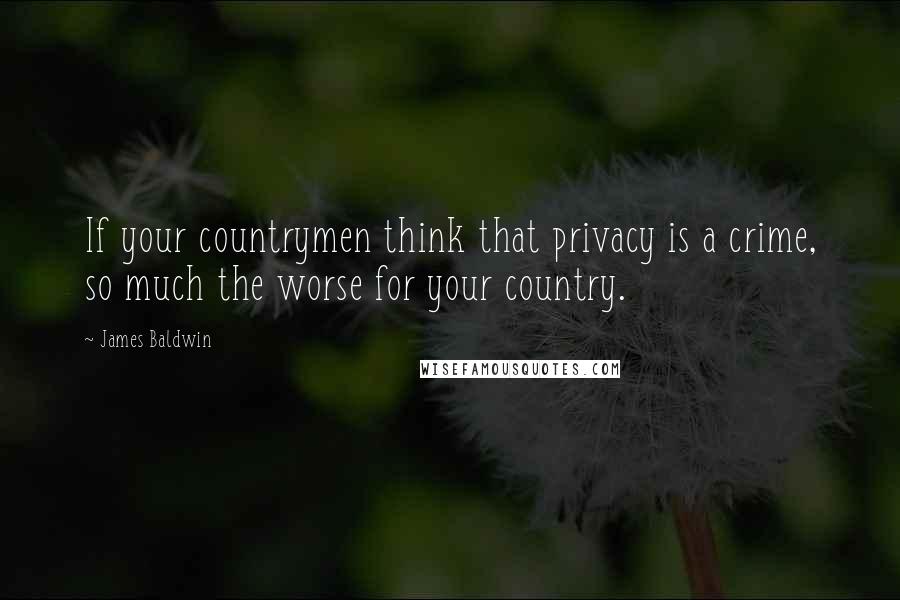 James Baldwin Quotes: If your countrymen think that privacy is a crime, so much the worse for your country.