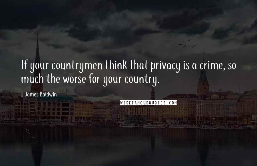 James Baldwin Quotes: If your countrymen think that privacy is a crime, so much the worse for your country.