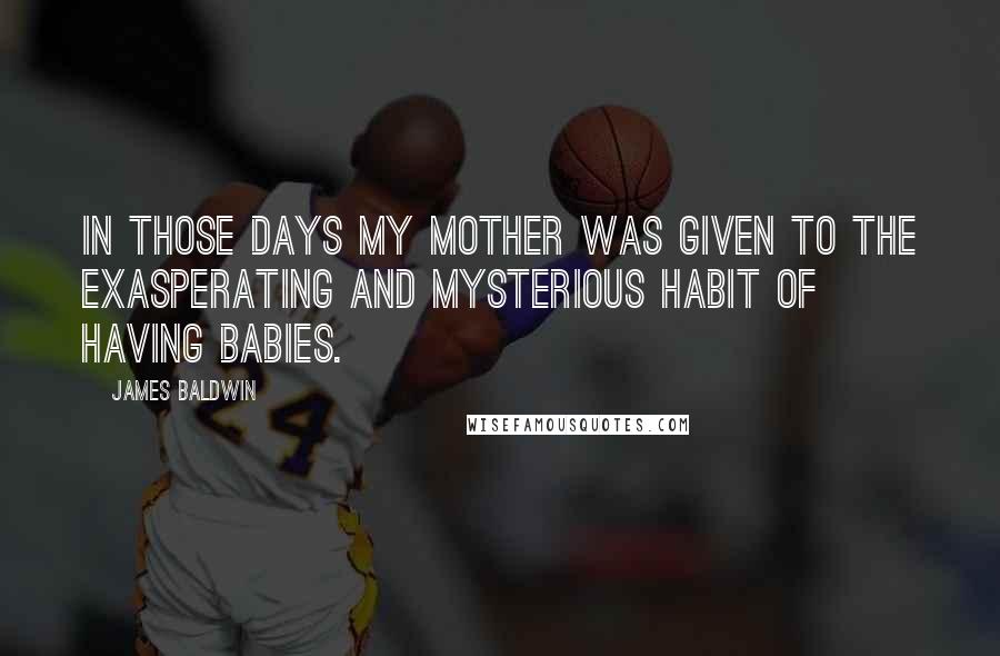 James Baldwin Quotes: In those days my mother was given to the exasperating and mysterious habit of having babies.