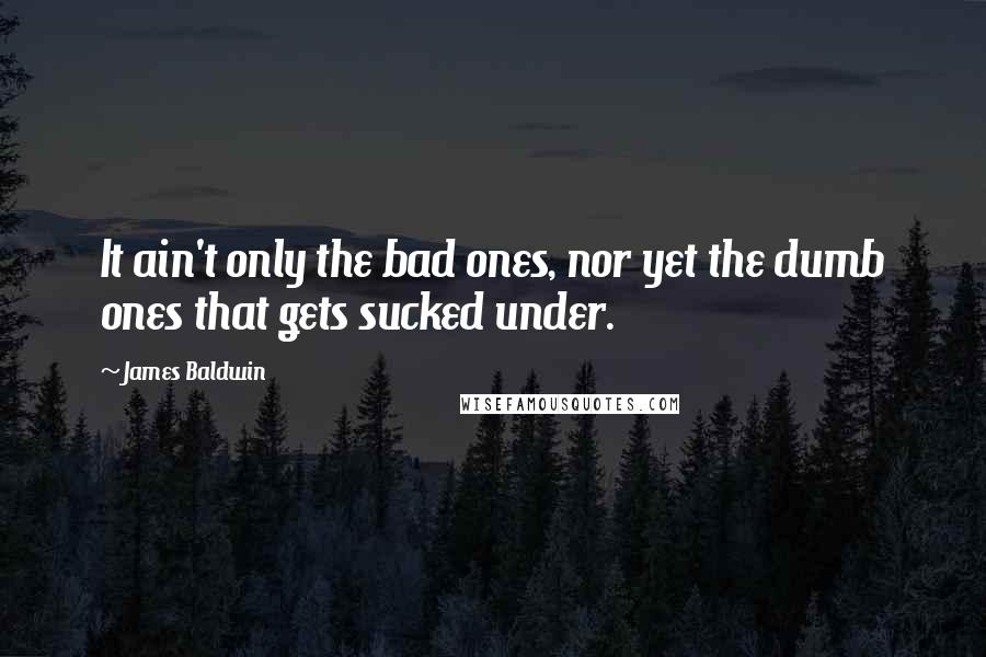 James Baldwin Quotes: It ain't only the bad ones, nor yet the dumb ones that gets sucked under.