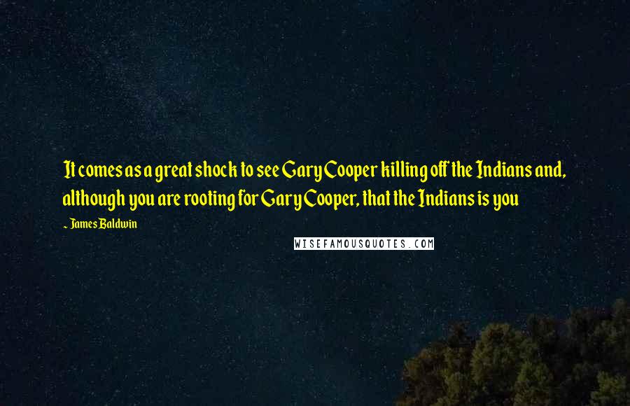 James Baldwin Quotes: It comes as a great shock to see Gary Cooper killing off the Indians and, although you are rooting for Gary Cooper, that the Indians is you