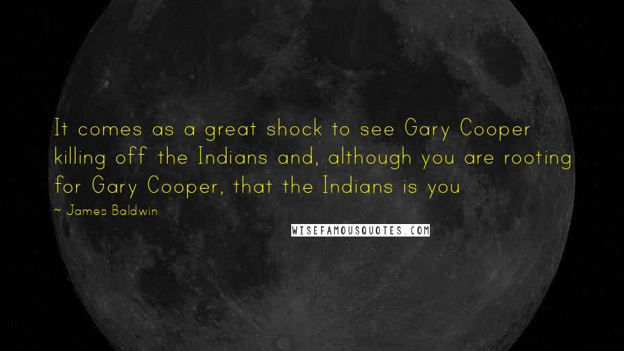 James Baldwin Quotes: It comes as a great shock to see Gary Cooper killing off the Indians and, although you are rooting for Gary Cooper, that the Indians is you