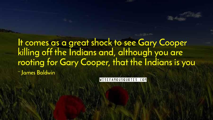 James Baldwin Quotes: It comes as a great shock to see Gary Cooper killing off the Indians and, although you are rooting for Gary Cooper, that the Indians is you
