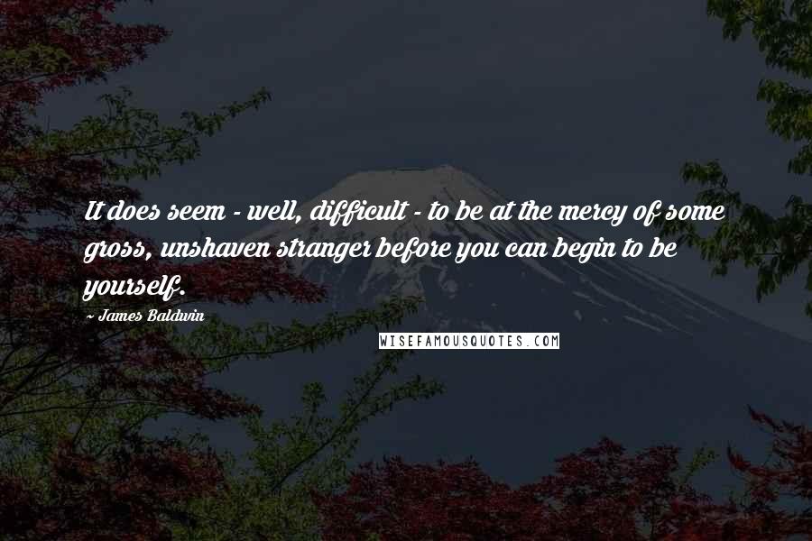 James Baldwin Quotes: It does seem - well, difficult - to be at the mercy of some gross, unshaven stranger before you can begin to be yourself.