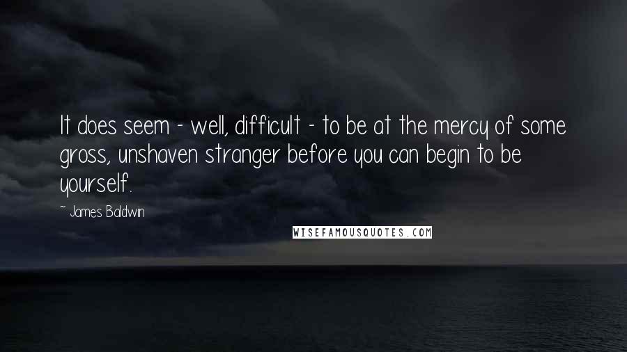 James Baldwin Quotes: It does seem - well, difficult - to be at the mercy of some gross, unshaven stranger before you can begin to be yourself.