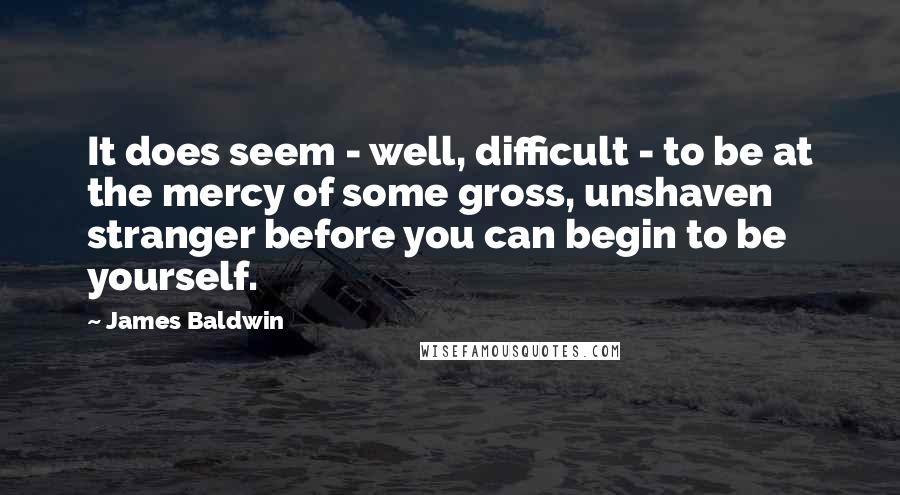 James Baldwin Quotes: It does seem - well, difficult - to be at the mercy of some gross, unshaven stranger before you can begin to be yourself.