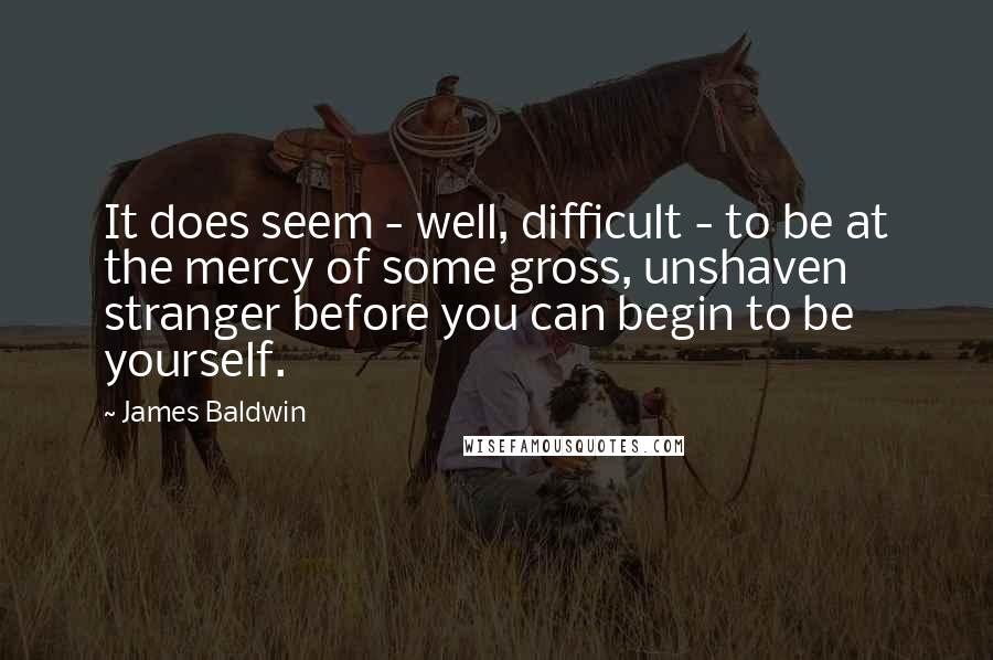 James Baldwin Quotes: It does seem - well, difficult - to be at the mercy of some gross, unshaven stranger before you can begin to be yourself.