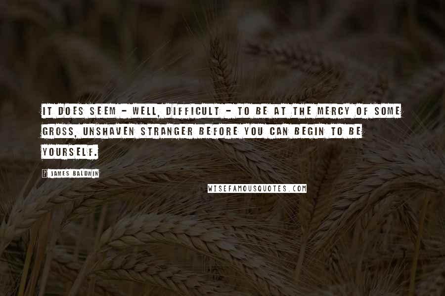 James Baldwin Quotes: It does seem - well, difficult - to be at the mercy of some gross, unshaven stranger before you can begin to be yourself.