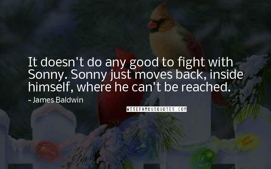 James Baldwin Quotes: It doesn't do any good to fight with Sonny. Sonny just moves back, inside himself, where he can't be reached.