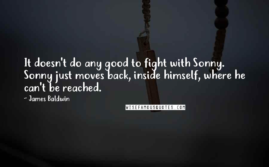 James Baldwin Quotes: It doesn't do any good to fight with Sonny. Sonny just moves back, inside himself, where he can't be reached.