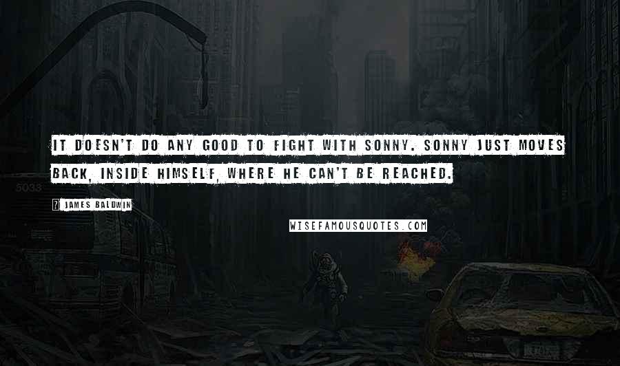 James Baldwin Quotes: It doesn't do any good to fight with Sonny. Sonny just moves back, inside himself, where he can't be reached.