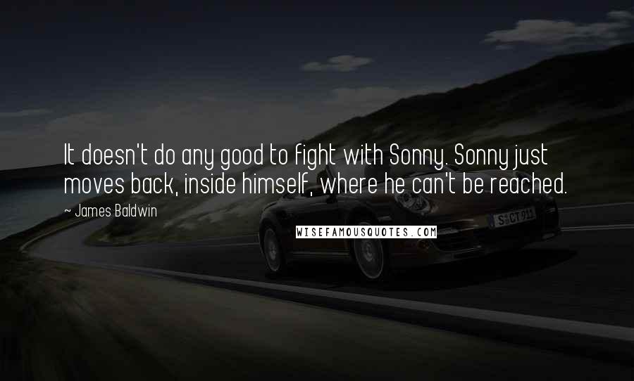 James Baldwin Quotes: It doesn't do any good to fight with Sonny. Sonny just moves back, inside himself, where he can't be reached.