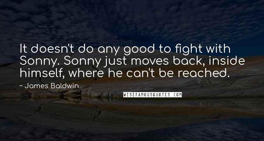 James Baldwin Quotes: It doesn't do any good to fight with Sonny. Sonny just moves back, inside himself, where he can't be reached.