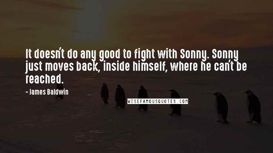 James Baldwin Quotes: It doesn't do any good to fight with Sonny. Sonny just moves back, inside himself, where he can't be reached.