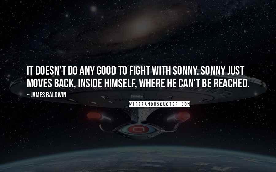 James Baldwin Quotes: It doesn't do any good to fight with Sonny. Sonny just moves back, inside himself, where he can't be reached.