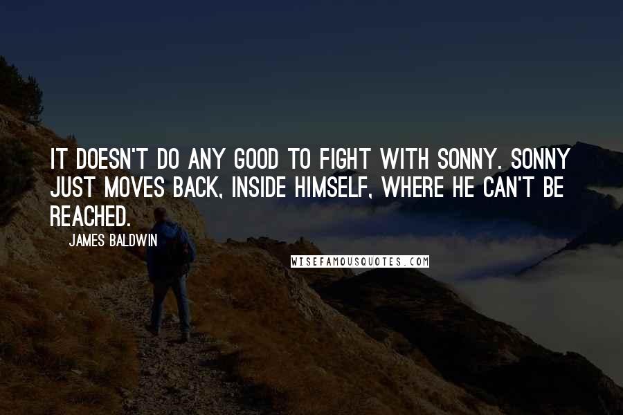 James Baldwin Quotes: It doesn't do any good to fight with Sonny. Sonny just moves back, inside himself, where he can't be reached.