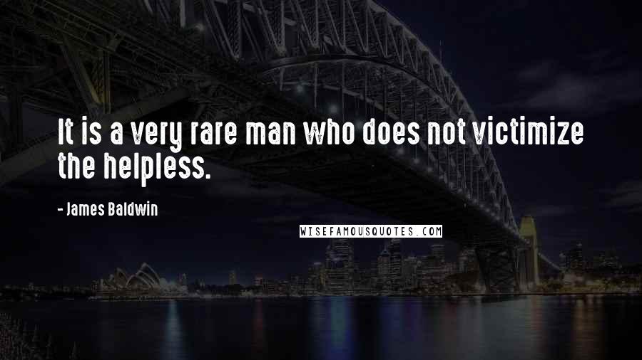 James Baldwin Quotes: It is a very rare man who does not victimize the helpless.