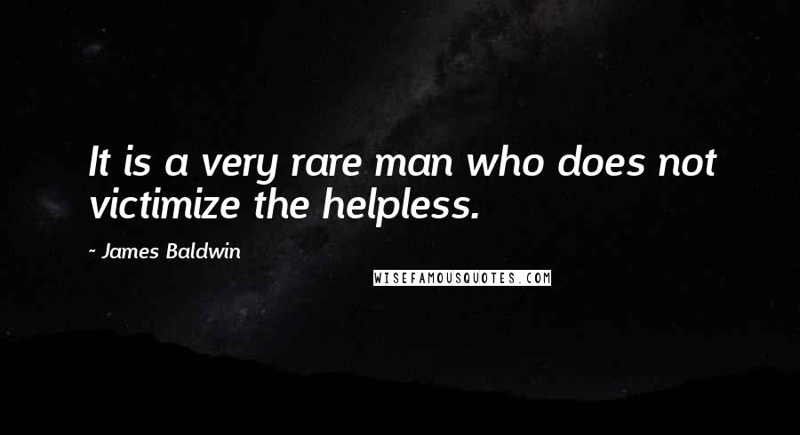 James Baldwin Quotes: It is a very rare man who does not victimize the helpless.