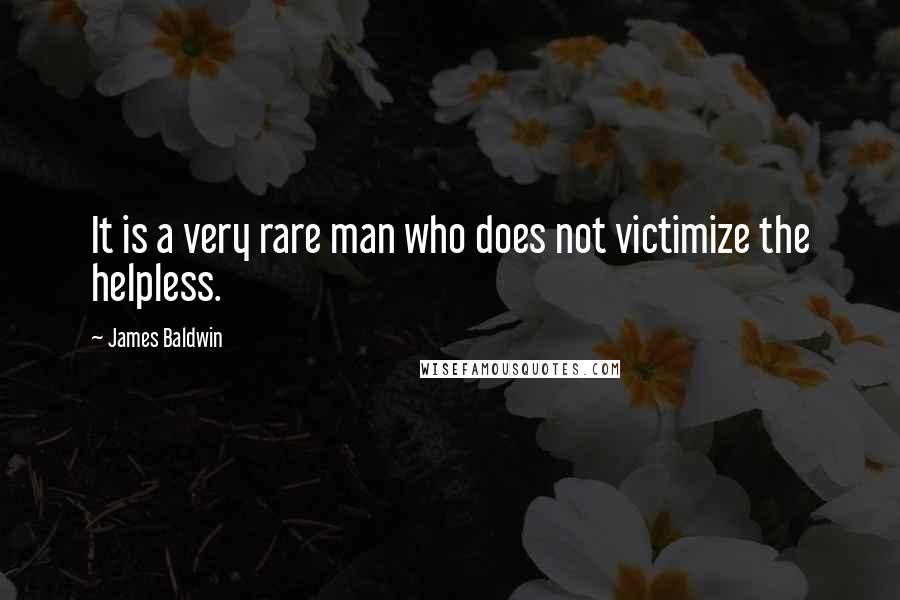 James Baldwin Quotes: It is a very rare man who does not victimize the helpless.