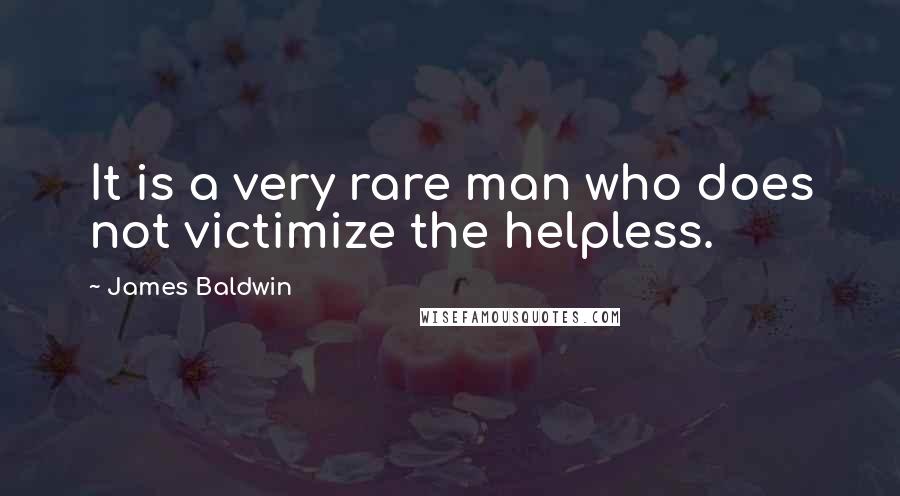 James Baldwin Quotes: It is a very rare man who does not victimize the helpless.