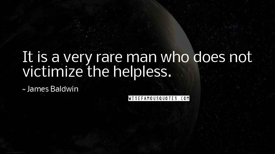 James Baldwin Quotes: It is a very rare man who does not victimize the helpless.