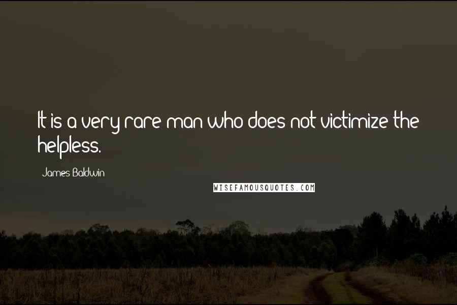 James Baldwin Quotes: It is a very rare man who does not victimize the helpless.