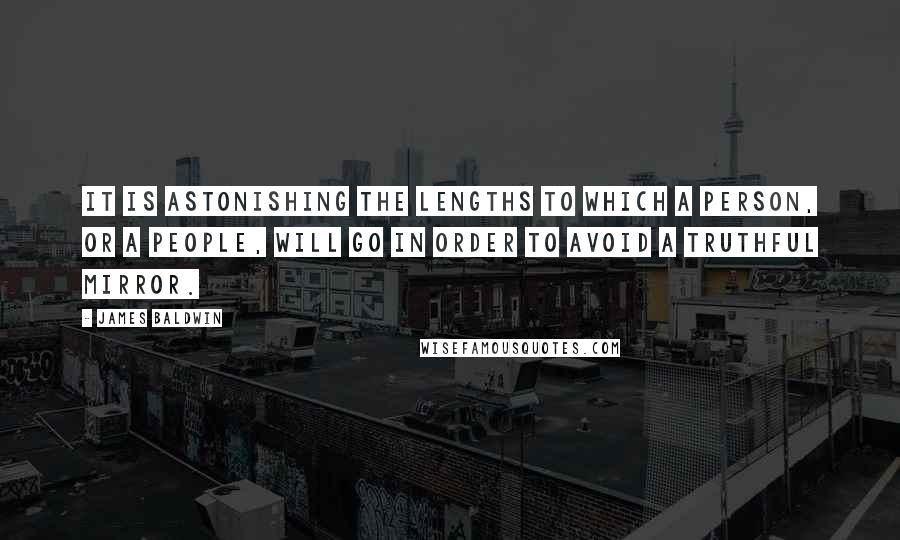 James Baldwin Quotes: It is astonishing the lengths to which a person, or a people, will go in order to avoid a truthful mirror.